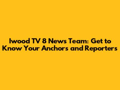 Iwood TV 8 News Team: Get to Know Your Anchors and Reporters