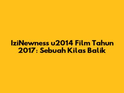 IziNewness u2014 Film Tahun 2017: Sebuah Kilas Balik