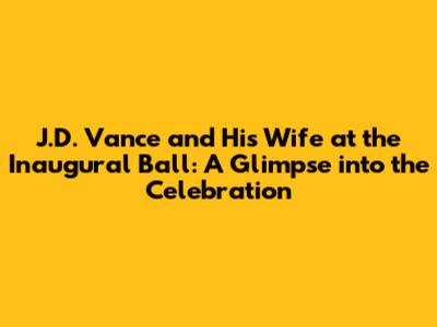 J.D. Vance and His Wife at the Inaugural Ball: A Glimpse into the Celebration