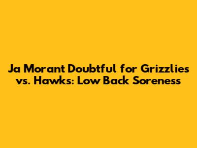 Ja Morant Doubtful for Grizzlies vs. Hawks: Low Back Soreness