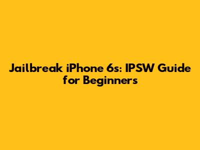 Jailbreak iPhone 6s: IPSW Guide for Beginners