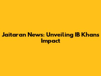 Jaitaran News: Unveiling IB Khan's Impact