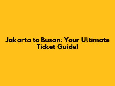 Jakarta to Busan: Your Ultimate Ticket Guide!