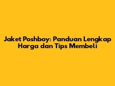 Jaket Poshboy: Panduan Lengkap Harga dan Tips Membeli