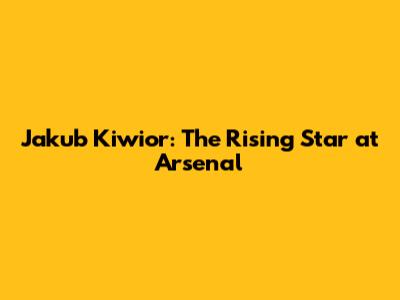 Jakub Kiwior: The Rising Star at Arsenal