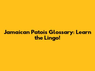 Jamaican Patois Glossary: Learn the Lingo!