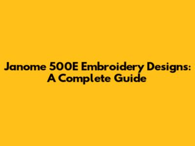 Janome 500E Embroidery Designs: A Complete Guide