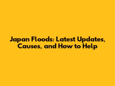 Japan Floods: Latest Updates, Causes, and How to Help