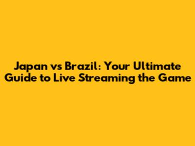 Japan vs Brazil: Your Ultimate Guide to Live Streaming the Game