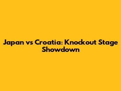 Japan vs Croatia: Knockout Stage Showdown