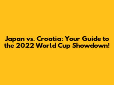 Japan vs. Croatia: Your Guide to the 2022 World Cup Showdown!