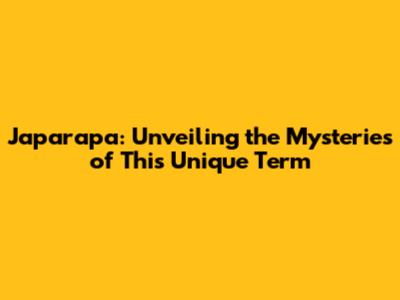 Japarapa: Unveiling the Mysteries of This Unique Term