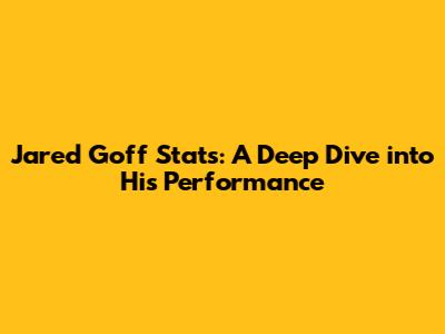 Jared Goff Stats: A Deep Dive into His Performance