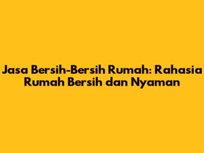Jasa Bersih-Bersih Rumah: Rahasia Rumah Bersih dan Nyaman