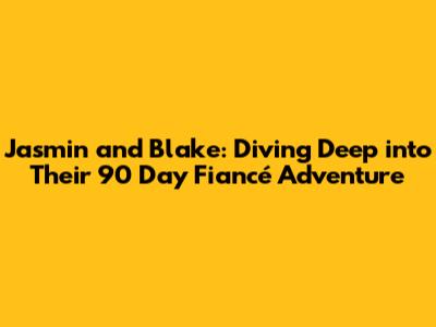 Jasmin and Blake: Diving Deep into Their 90 Day Fiancé Adventure