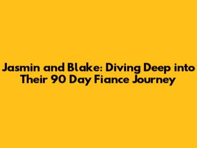 Jasmin and Blake: Diving Deep into Their 90 Day Fiance Journey
