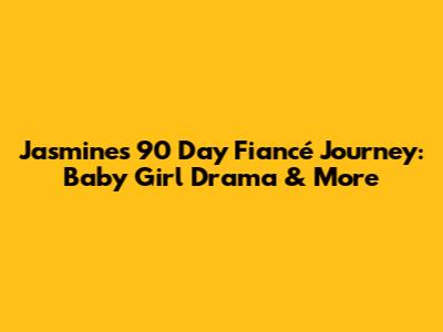 Jasmine's 90 Day Fiancé Journey: Baby Girl Drama & More