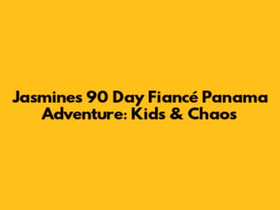 Jasmine's 90 Day Fiancé Panama Adventure: Kids & Chaos