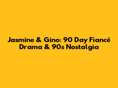 Jasmine & Gino: 90 Day Fiancé Drama & 90s Nostalgia