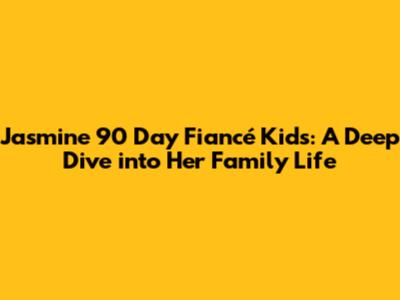Jasmine 90 Day Fiancé Kids: A Deep Dive into Her Family Life