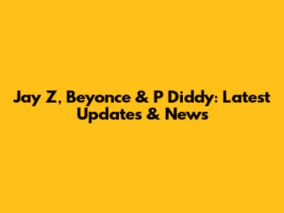 Jay Z, Beyonce & P Diddy: Latest Updates & News