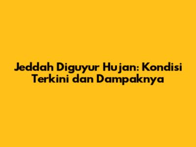 Jeddah Diguyur Hujan: Kondisi Terkini dan Dampaknya