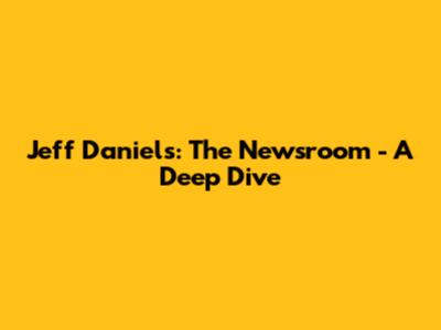 Jeff Daniels: The Newsroom - A Deep Dive