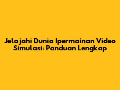 Jelajahi Dunia Ipermainan Video Simulasi: Panduan Lengkap