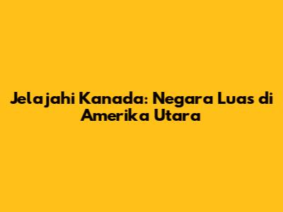 Jelajahi Kanada: Negara Luas di Amerika Utara