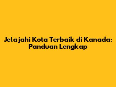 Jelajahi Kota Terbaik di Kanada: Panduan Lengkap