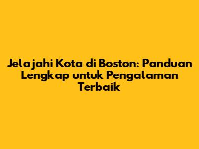 Jelajahi Kota di Boston: Panduan Lengkap untuk Pengalaman Terbaik