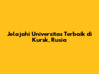 Jelajahi Universitas Terbaik di Kursk, Rusia