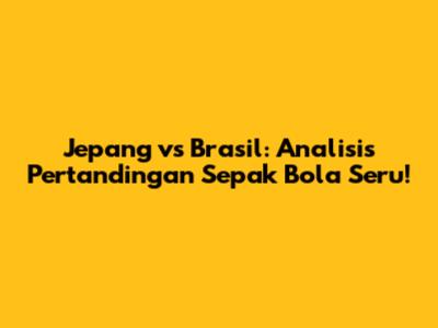 Jepang vs Brasil: Analisis Pertandingan Sepak Bola Seru!