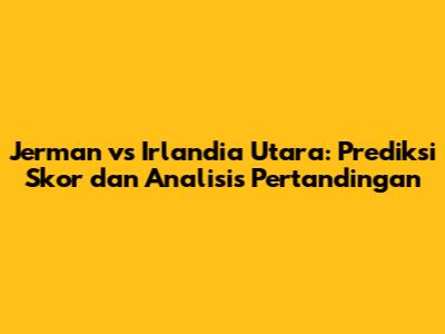 Jerman vs Irlandia Utara: Prediksi Skor dan Analisis Pertandingan