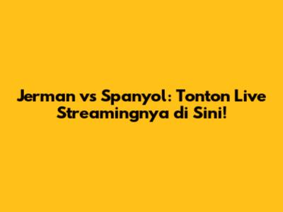 Jerman vs Spanyol: Tonton Live Streamingnya di Sini!