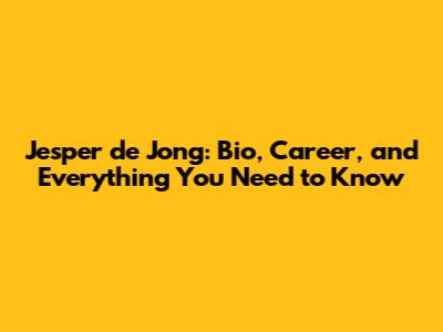 Jesper de Jong: Bio, Career, and Everything You Need to Know