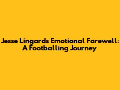 Jesse Lingard's Emotional Farewell: A Footballing Journey