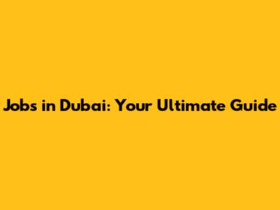 Jobs in Dubai: Your Ultimate Guide