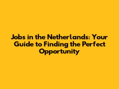 Jobs in the Netherlands: Your Guide to Finding the Perfect Opportunity