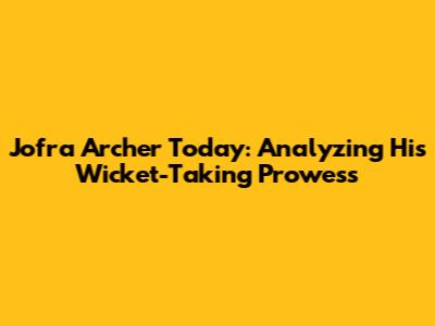 Jofra Archer Today: Analyzing His Wicket-Taking Prowess