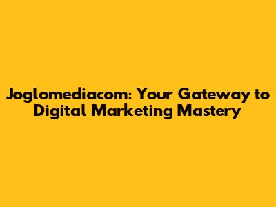 Joglomediacom: Your Gateway to Digital Marketing Mastery