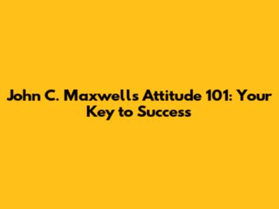 John C. Maxwell's Attitude 101: Your Key to Success