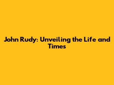 John Rudy: Unveiling the Life and Times