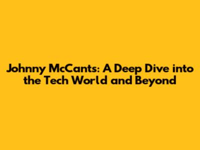 Johnny McCants: A Deep Dive into the Tech World and Beyond