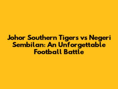 Johor Southern Tigers vs Negeri Sembilan: An Unforgettable Football Battle