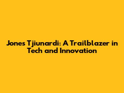 Jones Tjiunardi: A Trailblazer in Tech and Innovation