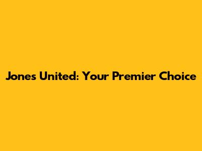 Jones United: Your Premier Choice