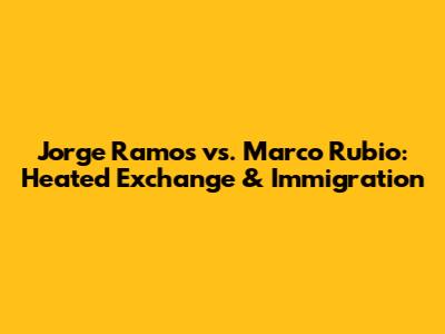 Jorge Ramos vs. Marco Rubio: Heated Exchange & Immigration