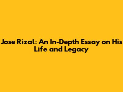 Jose Rizal: An In-Depth Essay on His Life and Legacy