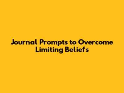 Journal Prompts to Overcome Limiting Beliefs
